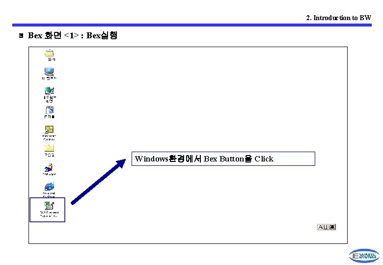 2. Introduction to BW ▣ Bex 화면 <1> : Bex실행 Windows환경에서 Bex Button을 Click