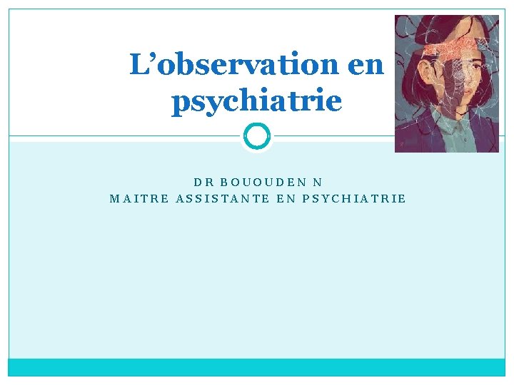 L’observation en psychiatrie DR BOUOUDEN N MAITRE ASSISTANTE EN PSYCHIATRIE 