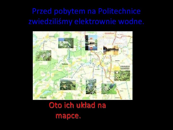 Przed pobytem na Politechnice zwiedziliśmy elektrownie wodne. Oto ich układ na mapce. Przed pobytem na Politechnice zwiedziliśmy elektrownie wodne. Oto ich układ na mapce.