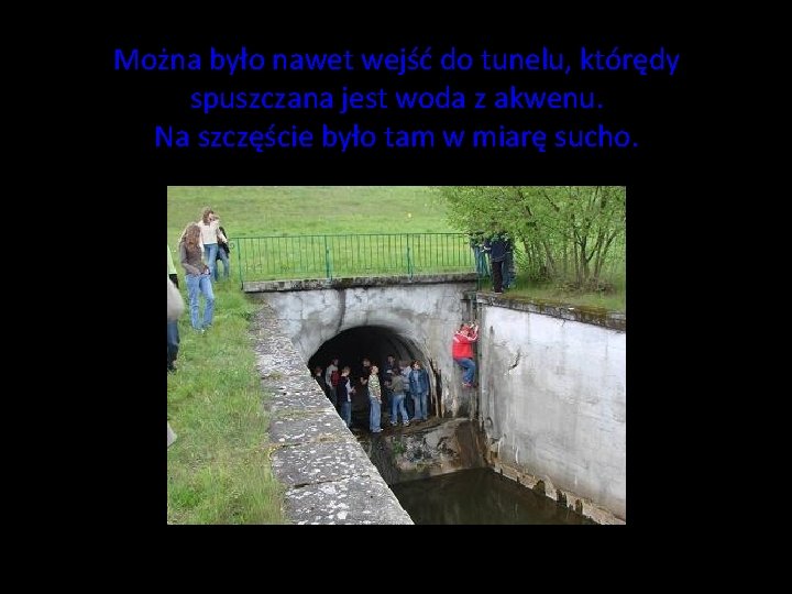 Można było nawet wejść do tunelu, którędy spuszczana jest woda z akwenu. Na szczęście Można było nawet wejść do tunelu, którędy spuszczana jest woda z akwenu. Na szczęście