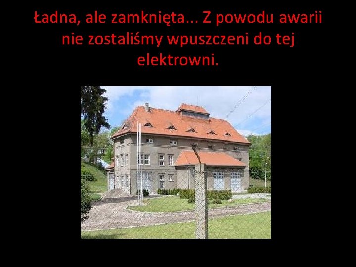 Ładna, ale zamknięta. . . Z powodu awarii nie zostaliśmy wpuszczeni do tej elektrowni. Ładna, ale zamknięta. . . Z powodu awarii nie zostaliśmy wpuszczeni do tej elektrowni.