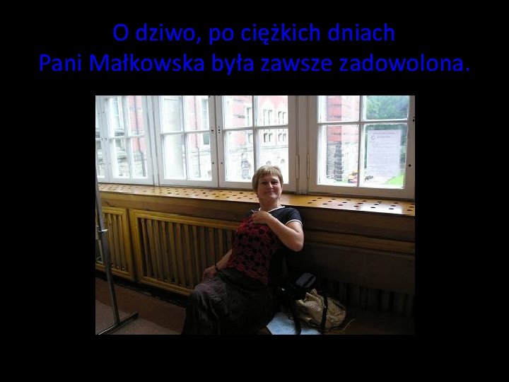 O dziwo, po ciężkich dniach Pani Małkowska była zawsze zadowolona. O dziwo, po ciężkich dniach Pani Małkowska była zawsze zadowolona.