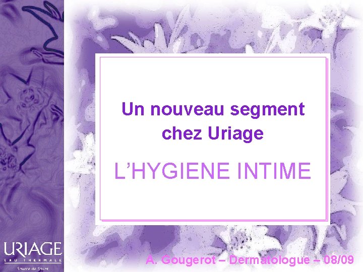 Un nouveau segment chez Uriage L’HYGIENE INTIME A. Gougerot – Dermatologue – 08/09 