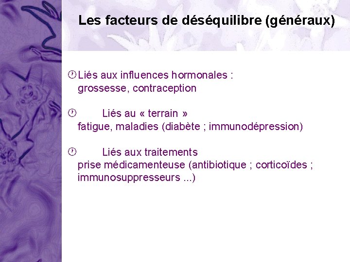 Les facteurs de déséquilibre (généraux) Liés aux influences hormonales : grossesse, contraception Liés au