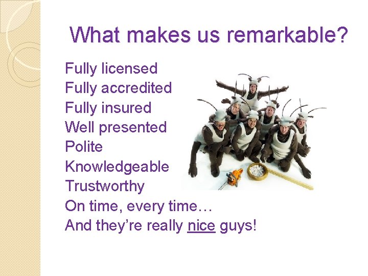 What makes us remarkable? Fully licensed Fully accredited Fully insured Well presented Polite Knowledgeable