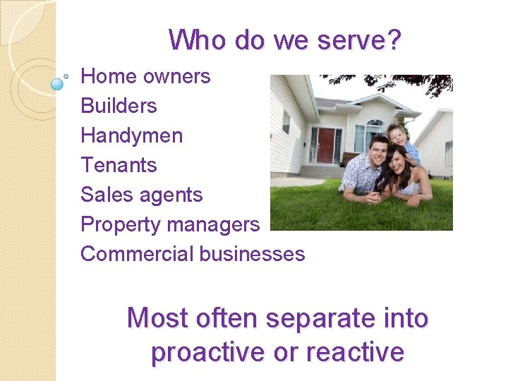 Who do we serve? Home owners Builders Handymen Tenants Sales agents Property managers Commercial