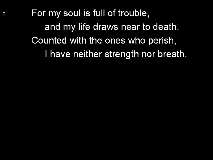 2. For my soul is full of trouble, and my life draws near to