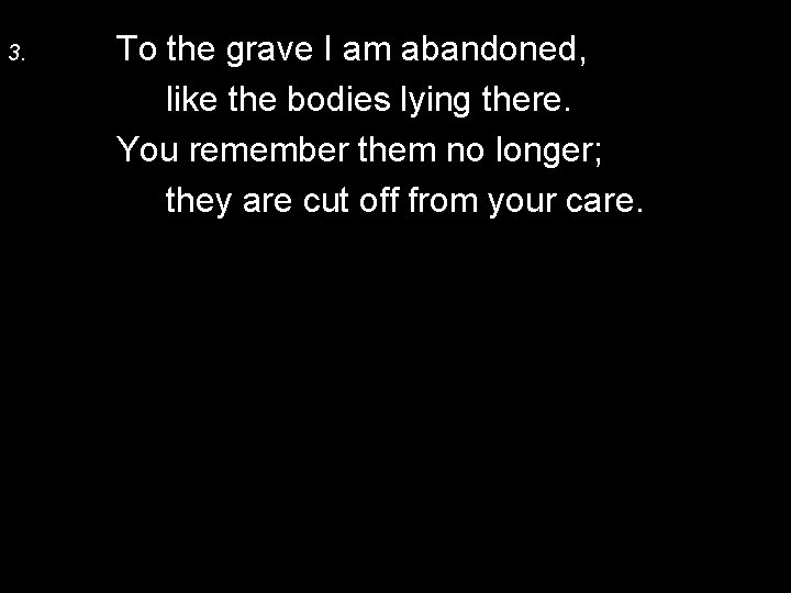 3. To the grave I am abandoned, like the bodies lying there. You remember