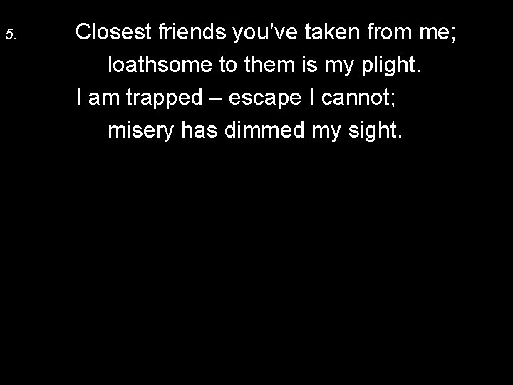 5. Closest friends you’ve taken from me; loathsome to them is my plight. I