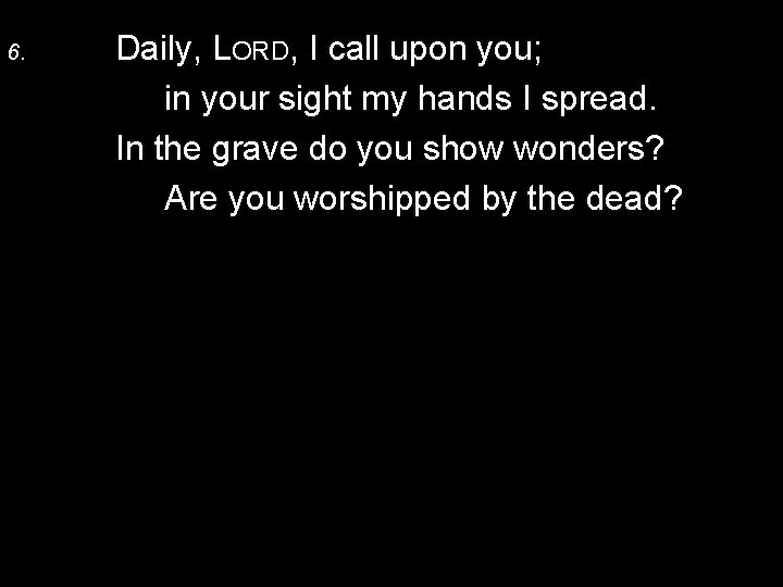 6. Daily, LORD, I call upon you; in your sight my hands I spread.