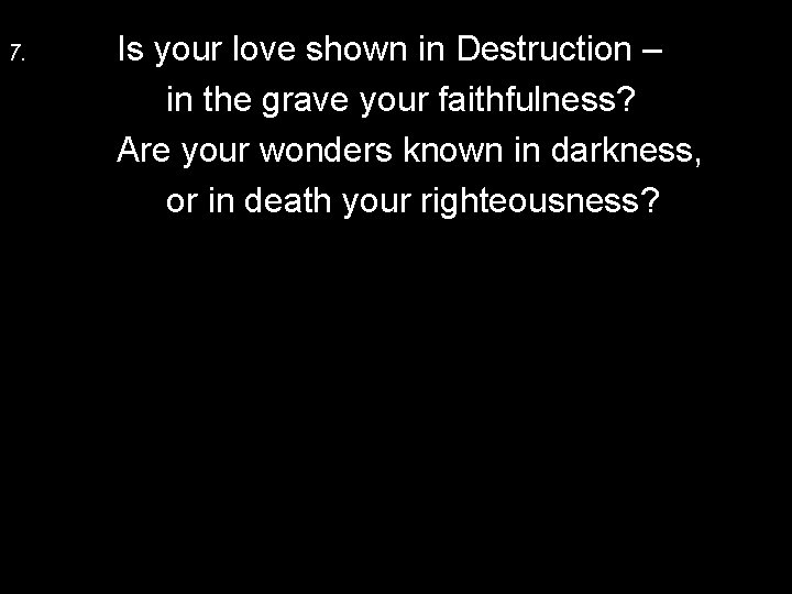 7. Is your love shown in Destruction – in the grave your faithfulness? Are