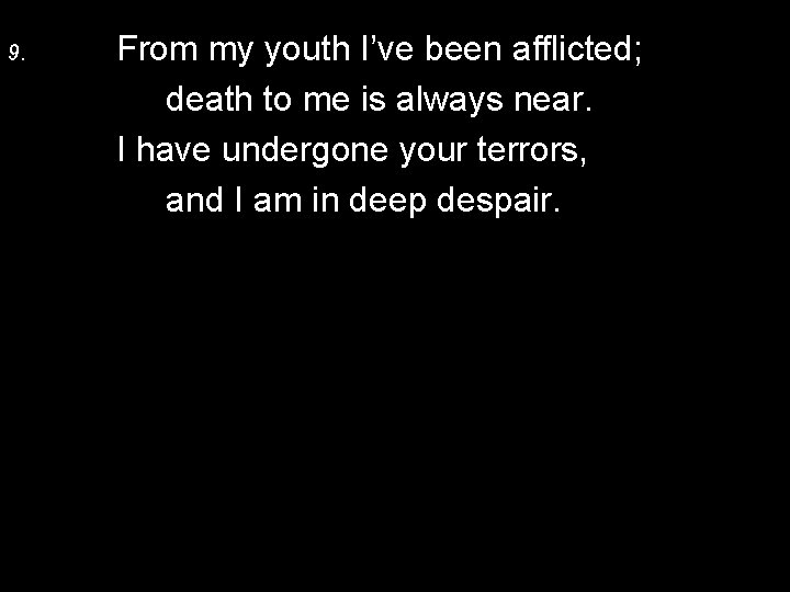 9. From my youth I’ve been afflicted; death to me is always near. I