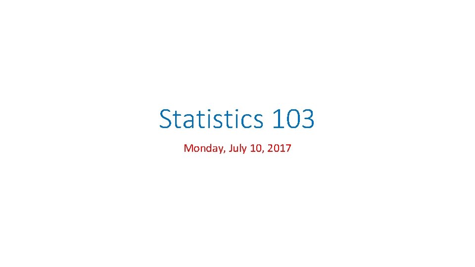 Statistics 103 Monday, July 10, 2017 Statistics 103 Monday, July 10, 2017