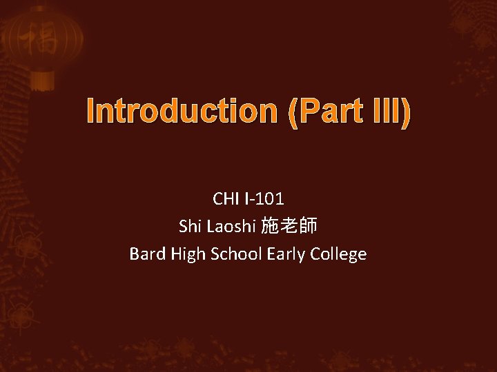 Introduction (Part III) CHI I-101 Shi Laoshi 施老師 Bard High School Early College 