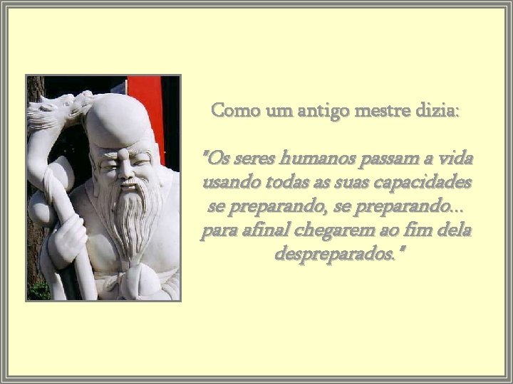 Como um antigo mestre dizia: "Os seres humanos passam a vida usando todas as