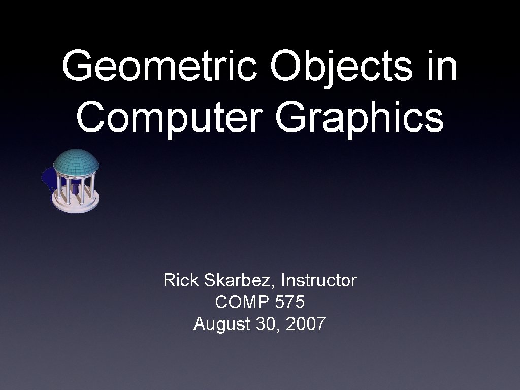 Geometric Objects in Computer Graphics Rick Skarbez, Instructor COMP 575 August 30, 2007 