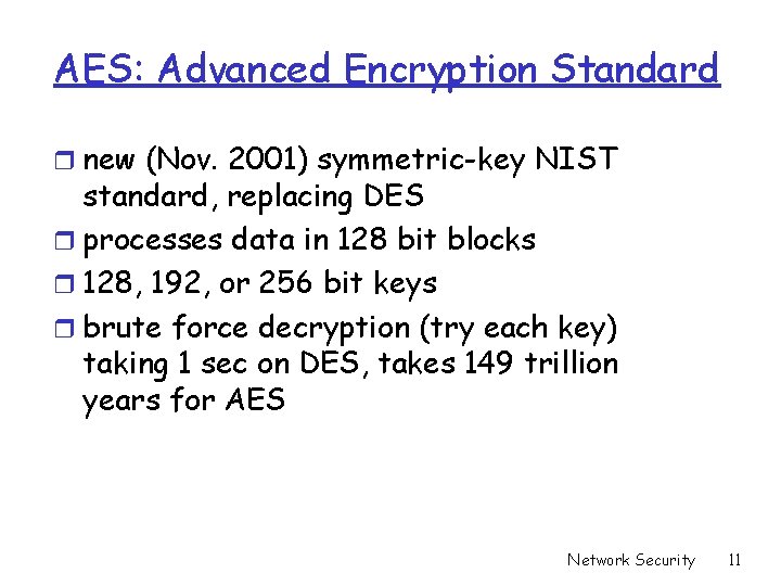 AES: Advanced Encryption Standard r new (Nov. 2001) symmetric-key NIST standard, replacing DES r AES: Advanced Encryption Standard r new (Nov. 2001) symmetric-key NIST standard, replacing DES r