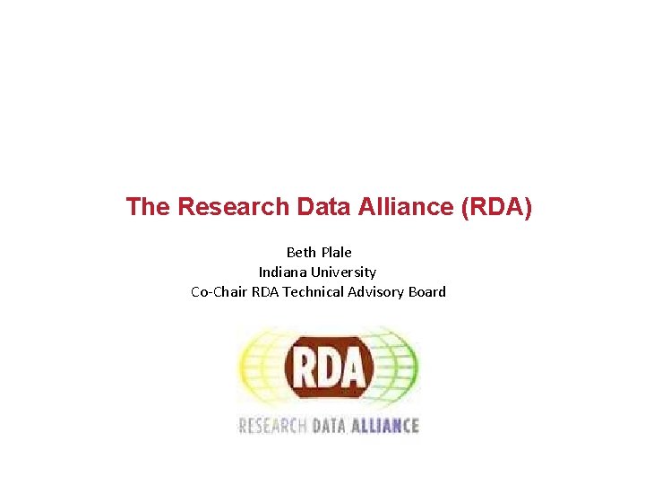 The Research Data Alliance (RDA) Beth Plale Indiana University Co-Chair RDA Technical Advisory Board