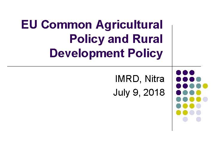 EU Common Agricultural Policy and Rural Development Policy IMRD, Nitra July 9, 2018 