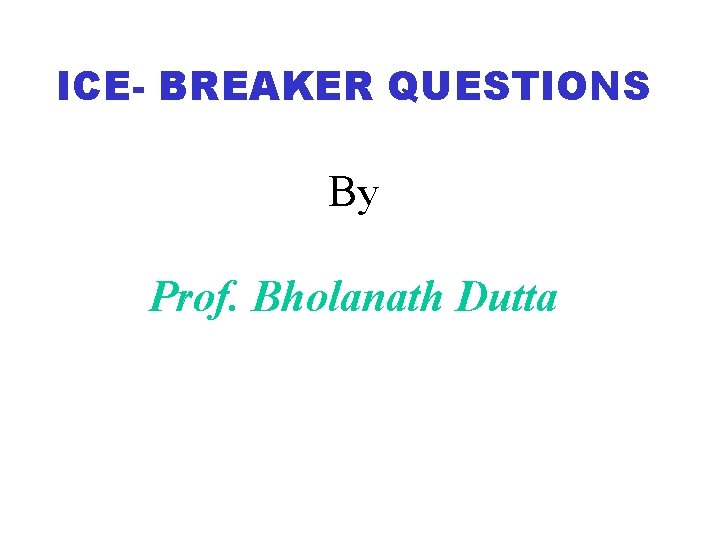 ICE- BREAKER QUESTIONS By Prof. Bholanath Dutta 