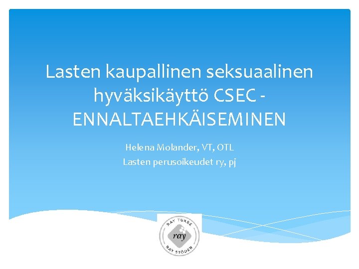 Lasten kaupallinen seksuaalinen hyväksikäyttö CSEC - ENNALTAEHKÄISEMINEN Helena Molander, VT, OTL Lasten perusoikeudet ry,