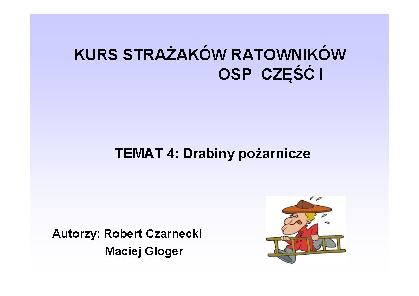 KURS STRAŻAKÓW RATOWNIKÓW OSP CZĘŚĆ I TEMAT 4: Drabiny pożarnicze Autorzy: Robert Czarnecki Maciej