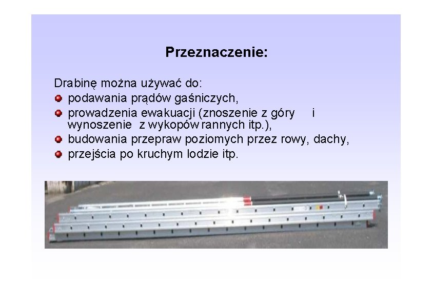Przeznaczenie: Drabinę można używać do: podawania prądów gaśniczych, prowadzenia ewakuacji (znoszenie z góry i