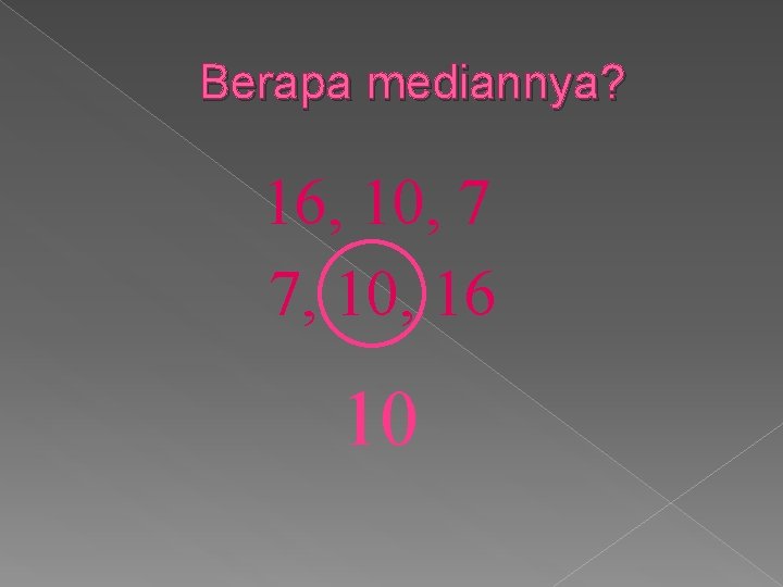 Berapa mediannya? 16, 10, 7 7, 10, 16 10 