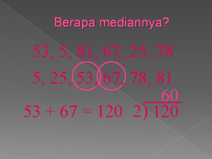 Berapa mediannya? 53, 5, 81, 67, 25, 78 5, 25, 53, 67, 78, 81