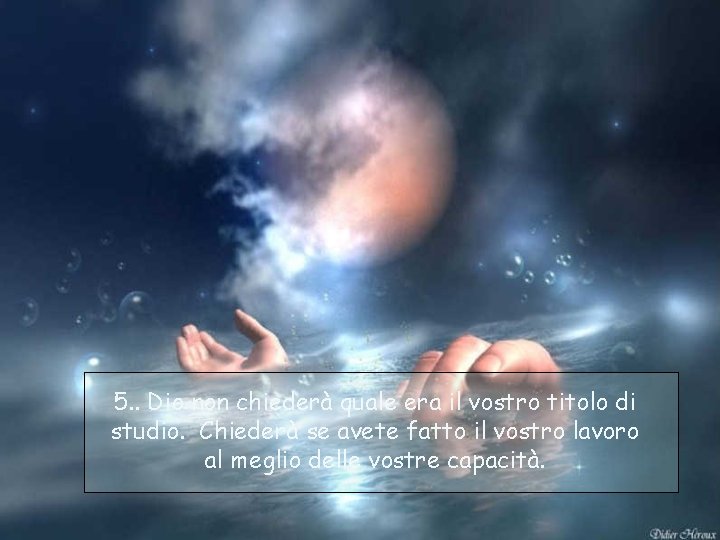 5. . Dio non chiederà quale era il vostro titolo di studio. Chiederà se