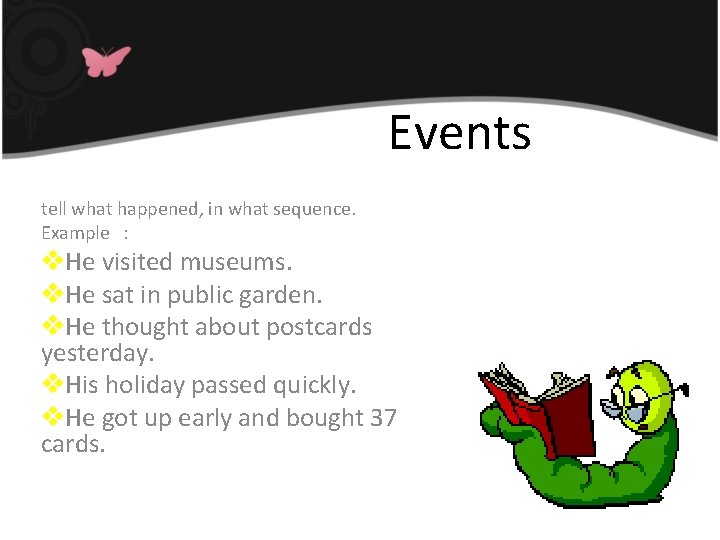 Events tell what happened, in what sequence. Example : v. He visited museums. v.