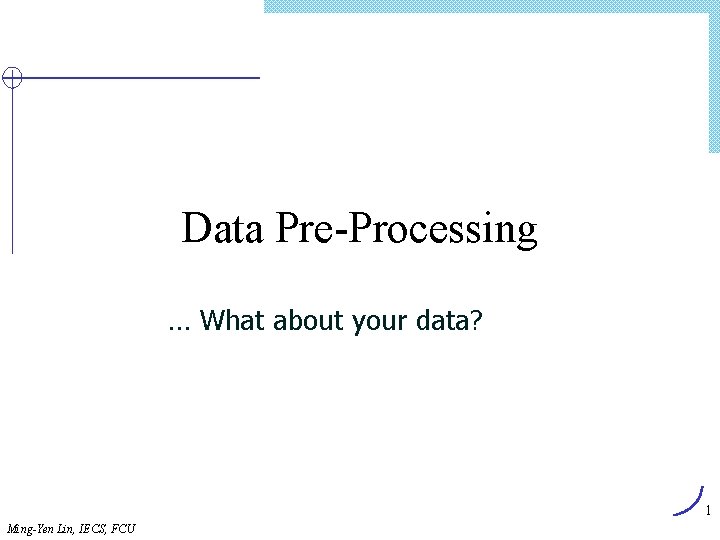 Data Pre-Processing … What about your data? 1 Ming-Yen Lin, IECS, FCU 