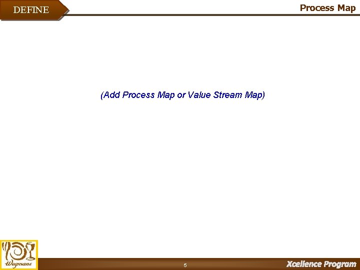 Process Map DEFINE (Add Process Map or Value Stream Map) 5 Xcellence Program 