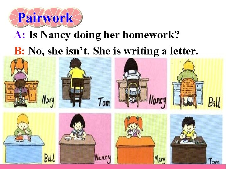 Pairwork A: Is Nancy doing her homework? B: No, she isn’t. She is writing