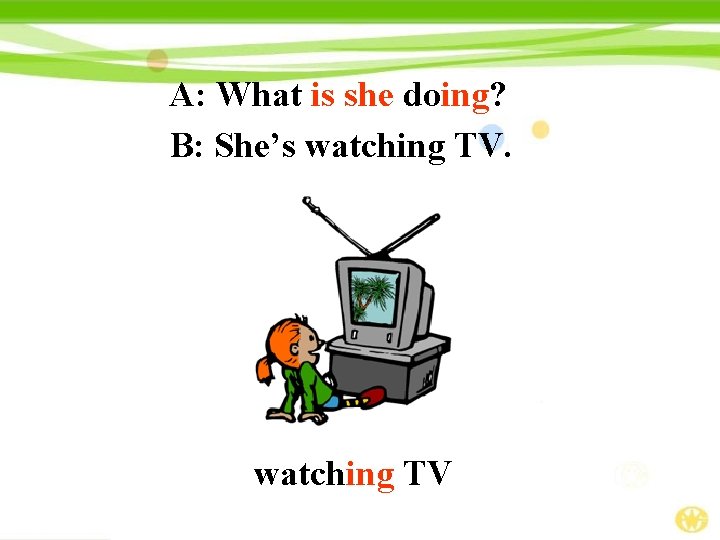 A: What is she doing? B: She’s watching TV 