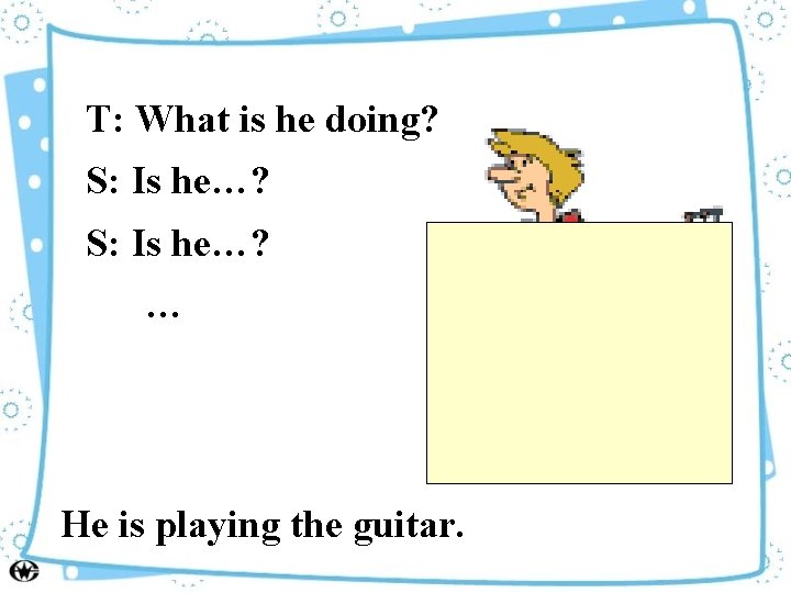 T: What is he doing? S: Is he…? … He is playing the guitar.