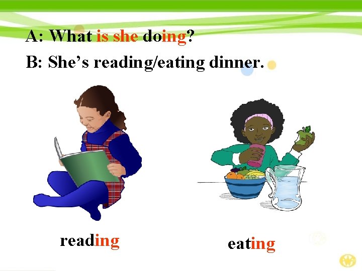A: What is she doing? B: She’s reading/eating dinner. reading eating 