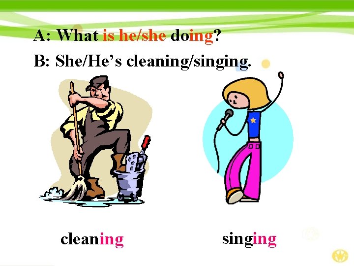 A: What is he/she doing? B: She/He’s cleaning/singing. cleaning singing 