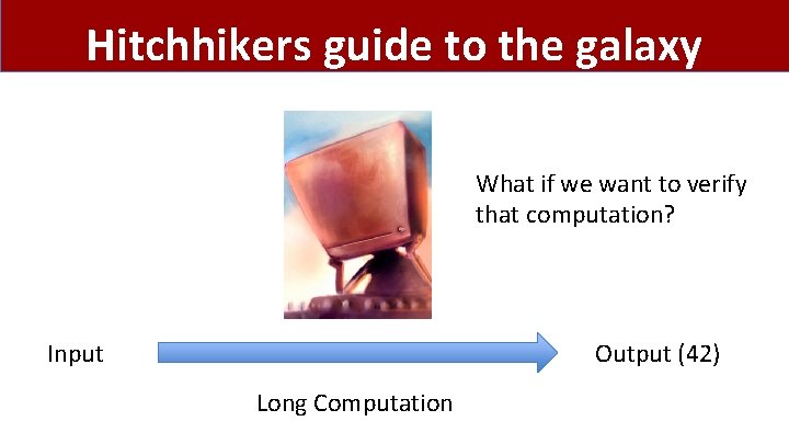 Hitchhikers guide to the galaxy What if we want to verify that computation? Output