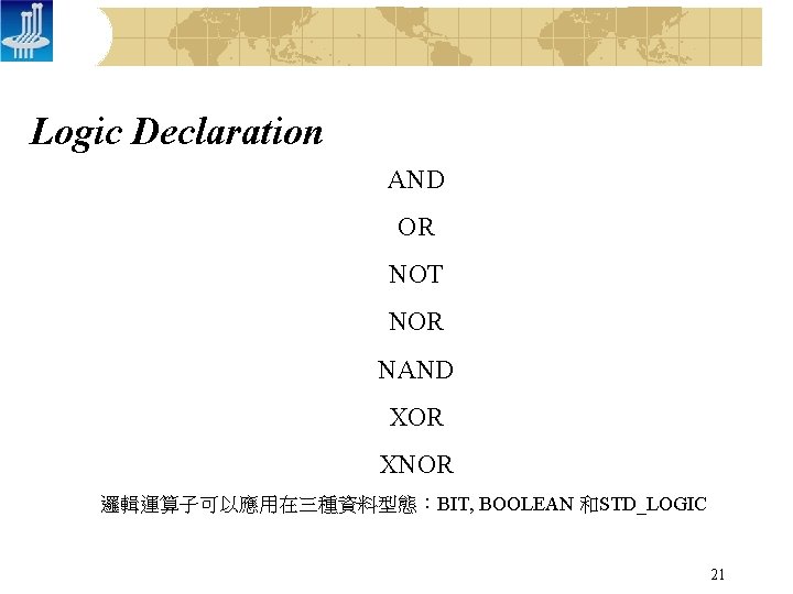 Logic Declaration AND OR NOT NOR NAND XOR XNOR 邏輯運算子可以應用在三種資料型態：BIT, BOOLEAN 和STD_LOGIC 21 