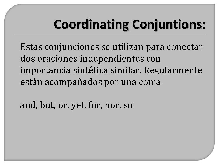 Coordinating Conjuntions: Estas conjunciones se utilizan para conectar dos oraciones independientes con importancia sintética