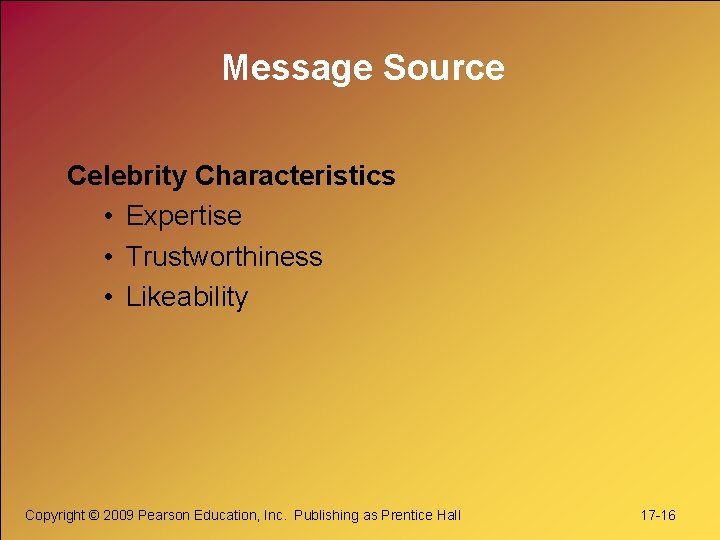 Message Source Celebrity Characteristics • Expertise • Trustworthiness • Likeability Copyright © 2009 Pearson