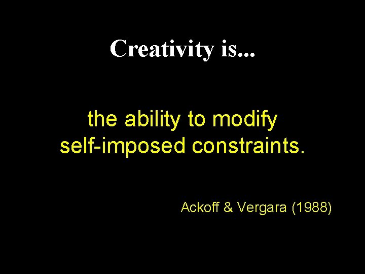 Creativity is. . . the ability to modify self-imposed constraints. Ackoff & Vergara (1988)