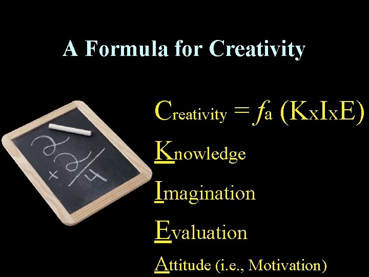 A Formula for Creativity = fa (Kx. Ix. E) Knowledge Imagination Evaluation Attitude (i.
