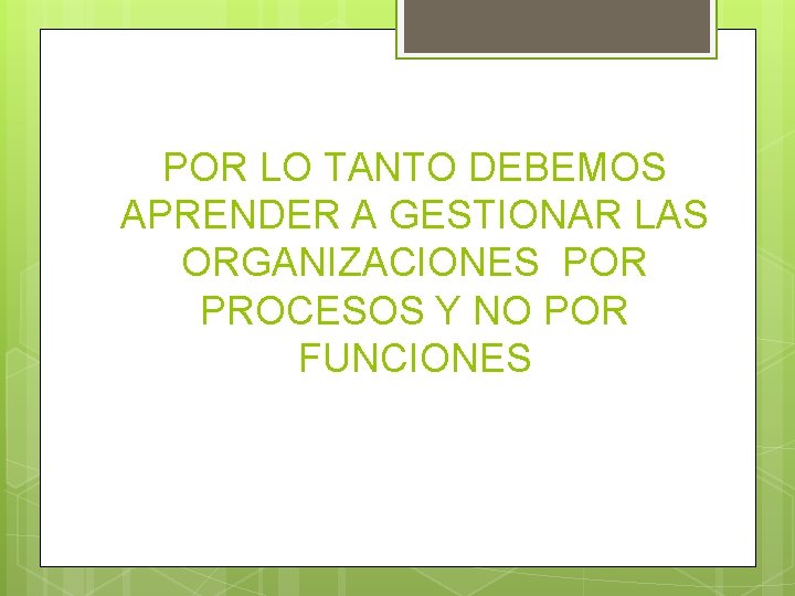 POR LO TANTO DEBEMOS APRENDER A GESTIONAR LAS ORGANIZACIONES POR PROCESOS Y NO POR