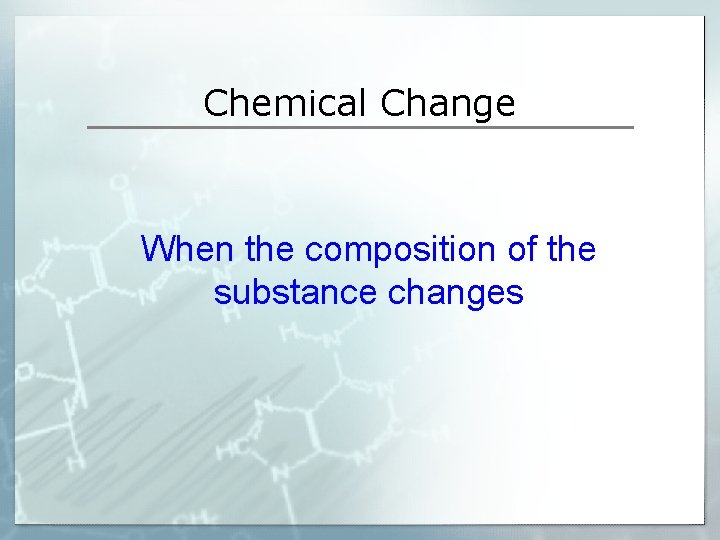 Chemical Change When the composition of the substance changes 