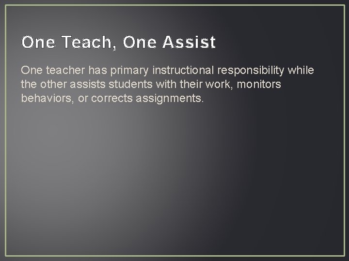 One Teach, One Assist One teacher has primary instructional responsibility while the other assists