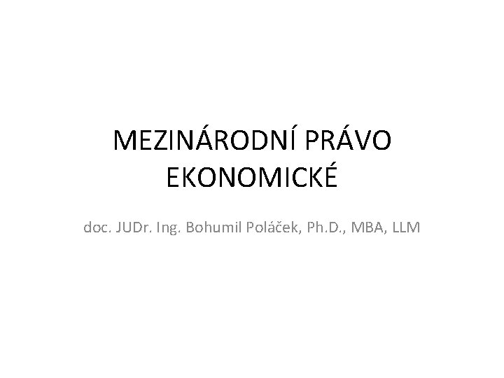 MEZINÁRODNÍ PRÁVO EKONOMICKÉ doc. JUDr. Ing. Bohumil Poláček, Ph. D. , MBA, LLM 