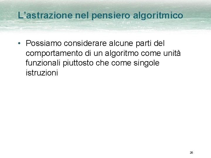 L’astrazione nel pensiero algoritmico • Possiamo considerare alcune parti del comportamento di un algoritmo
