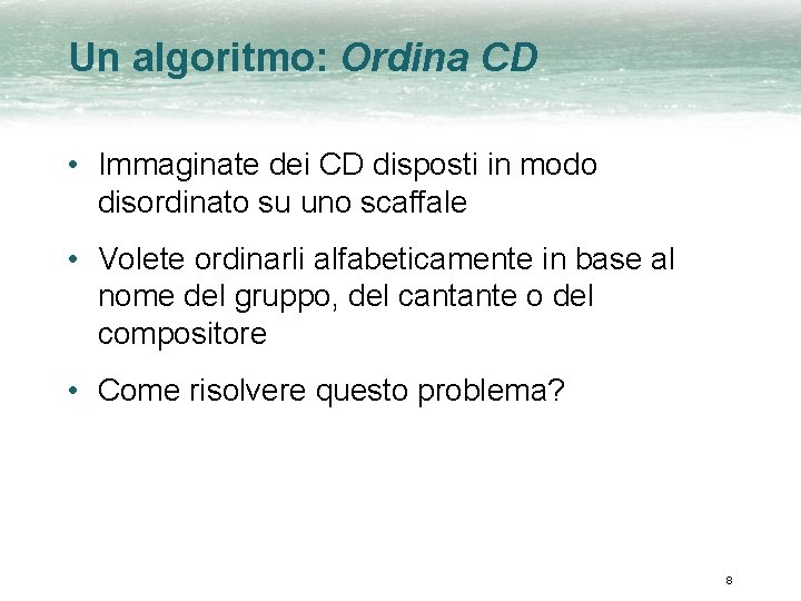 Un algoritmo: Ordina CD • Immaginate dei CD disposti in modo disordinato su uno